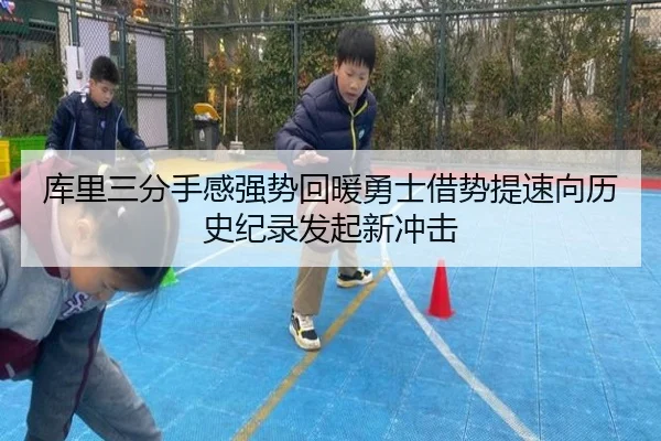 库里三分手感强势回暖勇士借势提速向历史纪录发起新冲击