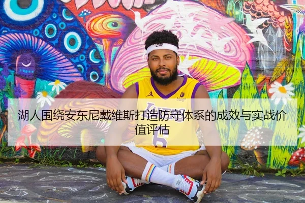 湖人围绕安东尼戴维斯打造防守体系的成效与实战价值评估
