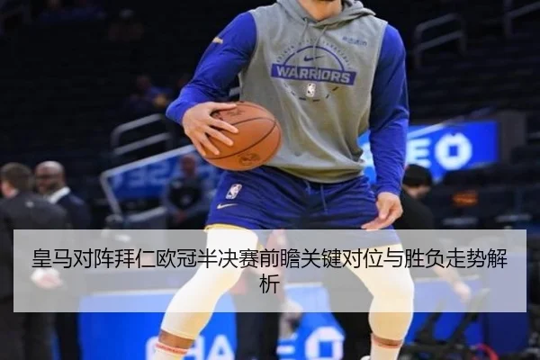 皇马对阵拜仁欧冠半决赛前瞻关键对位与胜负走势解析