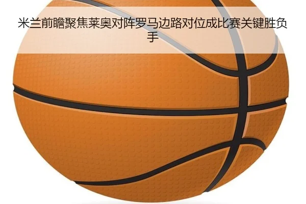 米兰前瞻聚焦莱奥对阵罗马边路对位成比赛关键胜负手