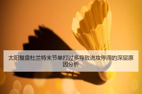太阳复盘杜兰特末节单打过多导致进攻停滞的深层原因分析