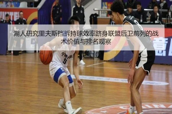 湖人研究里夫斯挡拆持球效率跻身联盟后卫前列的战术价值与排名观察