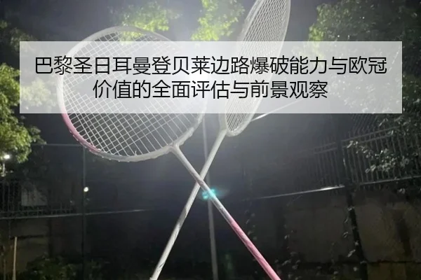 巴黎圣日耳曼登贝莱边路爆破能力与欧冠价值的全面评估与前景观察