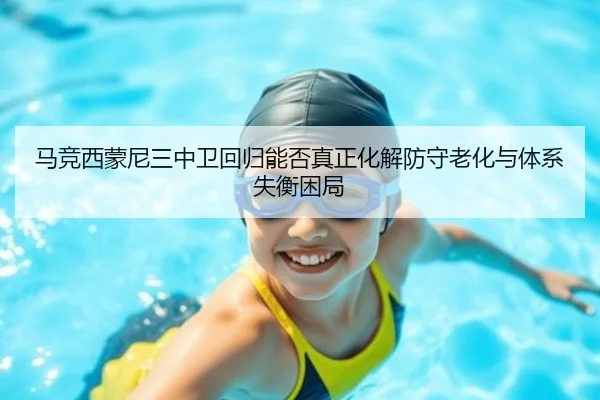 马竞西蒙尼三中卫回归能否真正化解防守老化与体系失衡困局