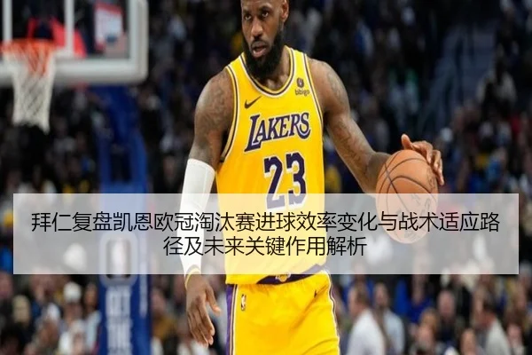 拜仁复盘凯恩欧冠淘汰赛进球效率变化与战术适应路径及未来关键作用解析