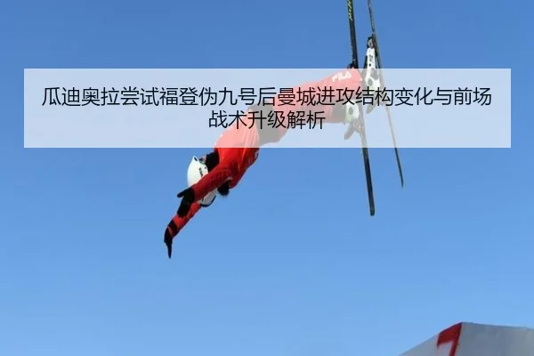 瓜迪奥拉尝试福登伪九号后曼城进攻结构变化与前场战术升级解析