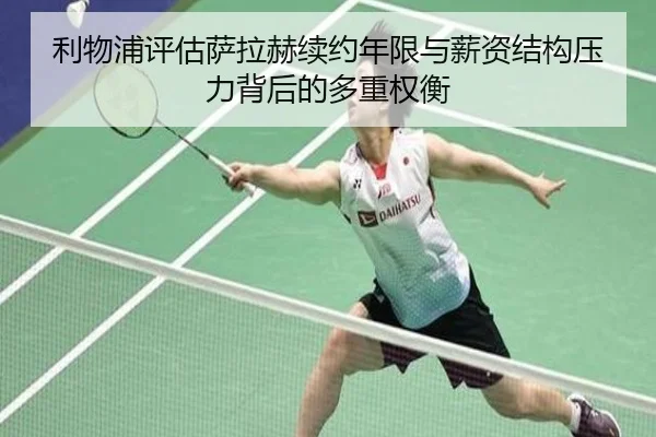 利物浦评估萨拉赫续约年限与薪资结构压力背后的多重权衡