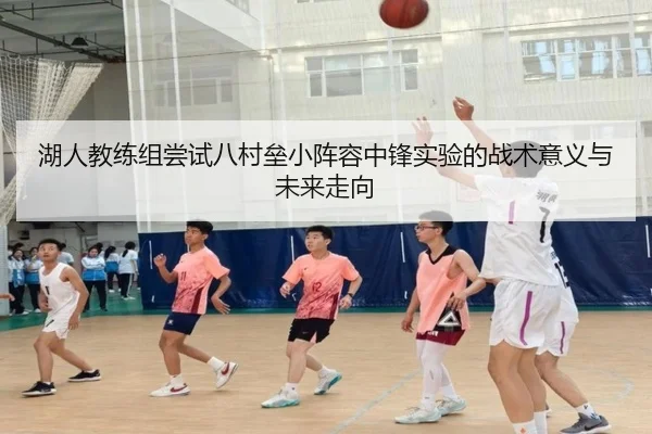 湖人教练组尝试八村垒小阵容中锋实验的战术意义与未来走向
