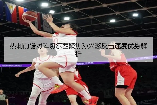 热刺前瞻对阵切尔西聚焦孙兴慜反击速度优势解析