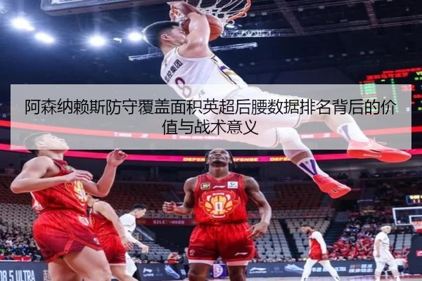 阿森纳赖斯防守覆盖面积英超后腰数据排名背后的价值与战术意义