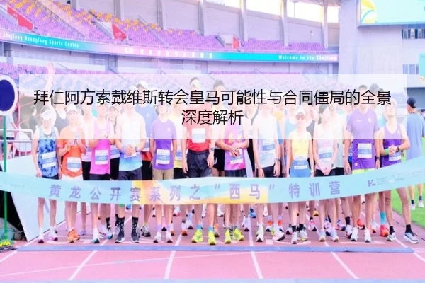 拜仁阿方索戴维斯转会皇马可能性与合同僵局的全景深度解析