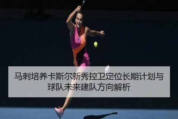 马刺培养卡斯尔新秀控卫定位长期计划与球队未来建队方向解析