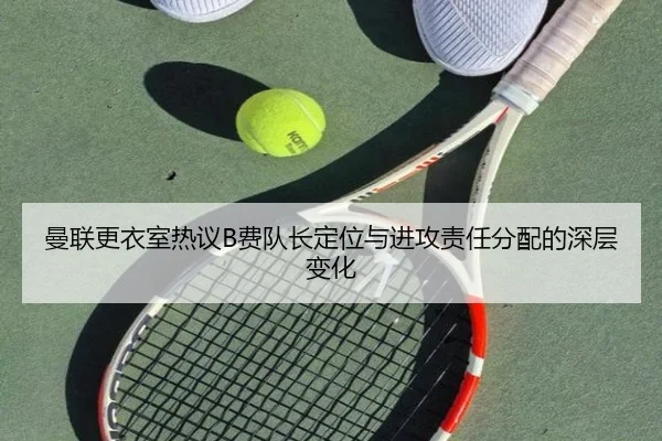 曼联更衣室热议B费队长定位与进攻责任分配的深层变化