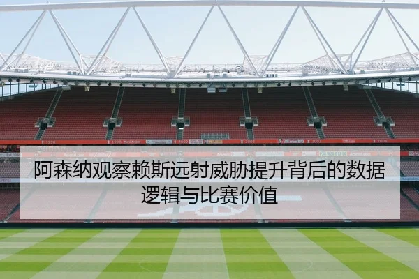 阿森纳观察赖斯远射威胁提升背后的数据逻辑与比赛价值