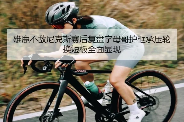 雄鹿不敌尼克斯赛后复盘字母哥护框承压轮换短板全面显现