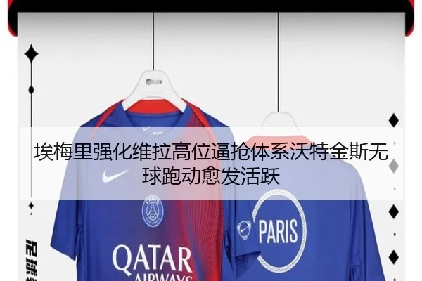 埃梅里强化维拉高位逼抢体系沃特金斯无球跑动愈发活跃