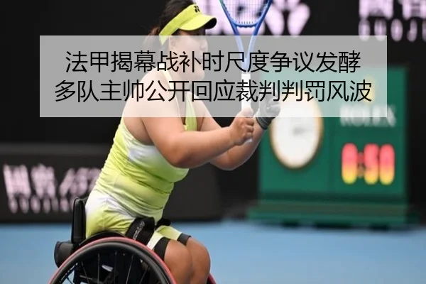法甲揭幕战补时尺度争议发酵 多队主帅公开回应裁判判罚风波